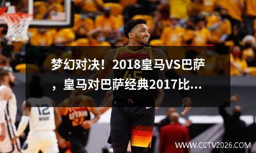 梦幻对决！2018皇马VS巴萨，皇马对巴萨经典2017比赛录像