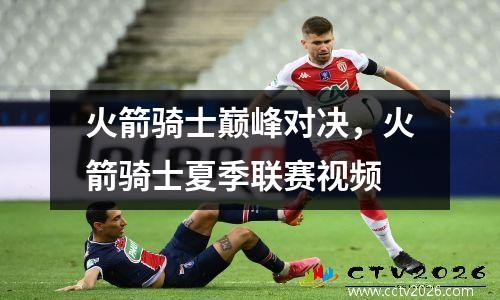 火箭骑士巅峰对决，火箭骑士夏季联赛视频