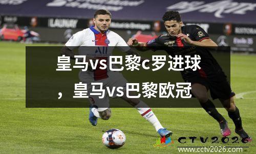 皇马vs巴黎c罗进球，皇马vs巴黎欧冠