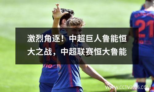 激烈角逐！中超巨人鲁能恒大之战，中超联赛恒大鲁能