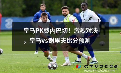 皇马PK费内巴切！激烈对决，皇马vs谢里夫比分预测