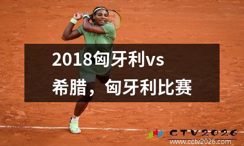 2018匈牙利vs希腊，匈牙利比赛