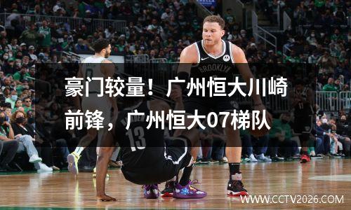 豪门较量！广州恒大川崎前锋，广州恒大07梯队