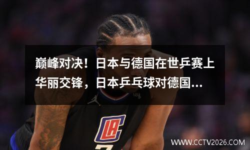 巅峰对决！日本与德国在世乒赛上华丽交锋，日本乒乓球对德国乒乓球