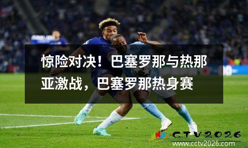 惊险对决！巴塞罗那与热那亚激战，巴塞罗那热身赛