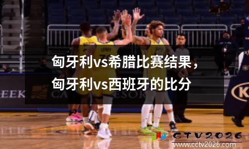 匈牙利vs希腊比赛结果，匈牙利vs西班牙的比分