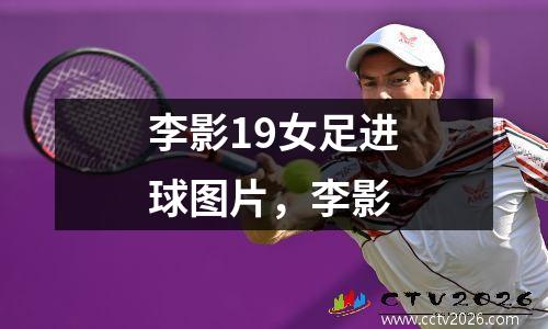 李影19女足进球图片，李影