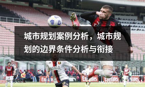 城市规划案例分析，城市规划的边界条件分析与衔接