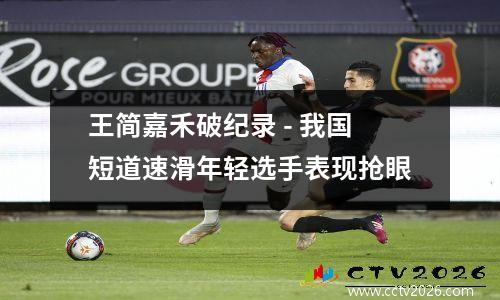 王简嘉禾破纪录 - 我国短道速滑年轻选手表现抢眼