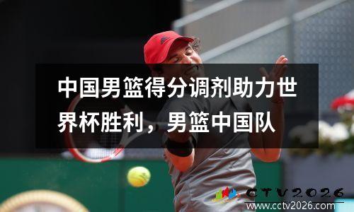 中国男篮得分调剂助力世界杯胜利，男篮中国队