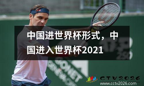 中国进世界杯形式，中国进入世界杯2021