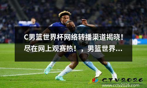 C男篮世界杯网络转播渠道揭晓！尽在网上观赛热！，男篮世界杯视频回放