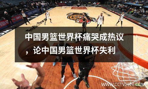中国男篮世界杯痛哭成热议，论中国男篮世界杯失利