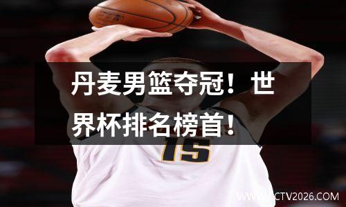 丹麦男篮夺冠！世界杯排名榜首！