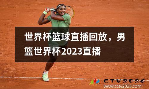世界杯篮球直播回放，男篮世界杯2023直播