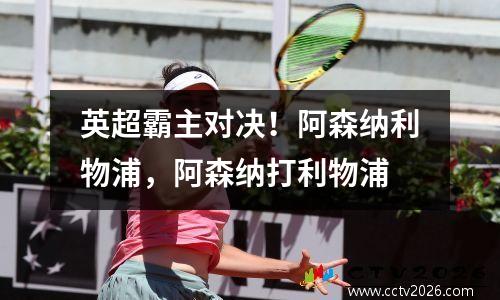 英超霸主对决！阿森纳利物浦，阿森纳打利物浦