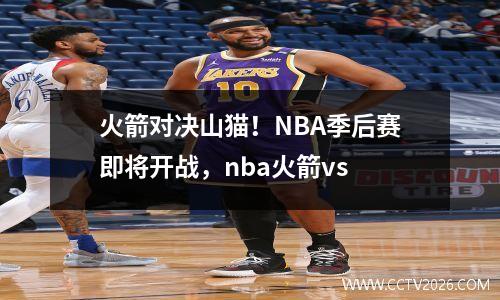 火箭对决山猫！NBA季后赛即将开战，nba火箭vs