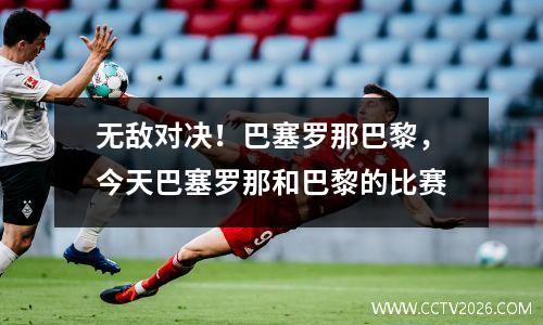 无敌对决！巴塞罗那巴黎，今天巴塞罗那和巴黎的比赛