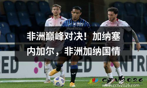 非洲巅峰对决！加纳塞内加尔，非洲加纳国情