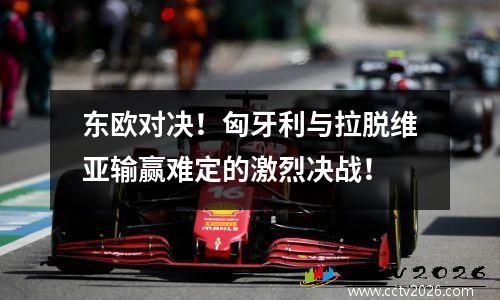 东欧对决！匈牙利与拉脱维亚输赢难定的激烈决战！