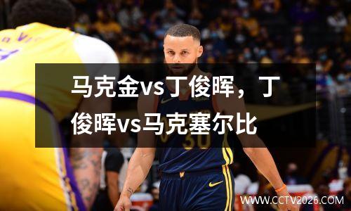 马克金vs丁俊晖，丁俊晖vs马克塞尔比