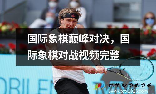 国际象棋巅峰对决，国际象棋对战视频完整