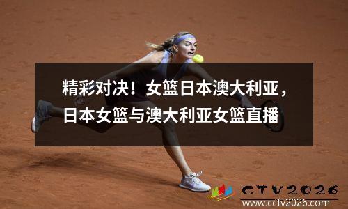 精彩对决！女篮日本澳大利亚，日本女篮与澳大利亚女篮直播