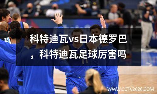 科特迪瓦vs日本德罗巴，科特迪瓦足球厉害吗