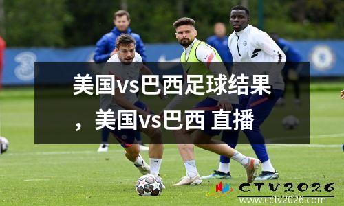 美国vs巴西足球结果，美国vs巴西 直播