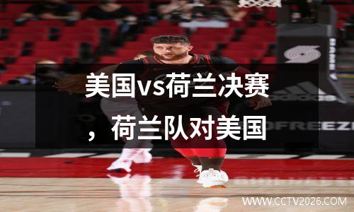 美国vs荷兰决赛，荷兰队对美国