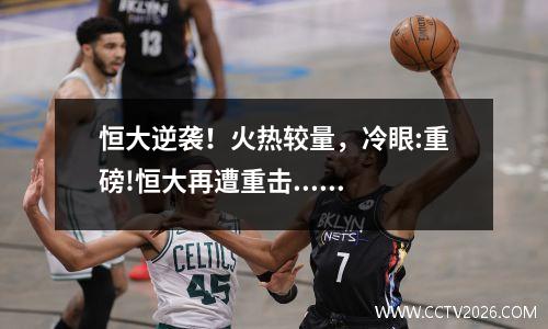 恒大逆袭！火热较量，冷眼:重磅!恒大再遭重击......