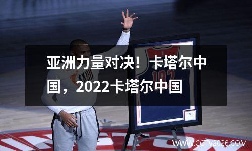 亚洲力量对决！卡塔尔中国，2022卡塔尔中国