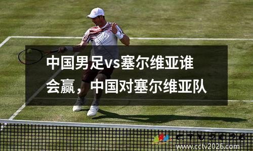 中国男足vs塞尔维亚谁会赢，中国对塞尔维亚队