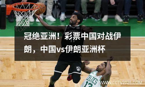 冠绝亚洲！彩票中国对战伊朗，中国vs伊朗亚洲杯