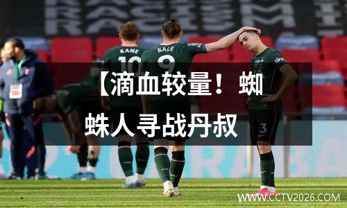 【滴血较量！蜘蛛人寻战丹叔