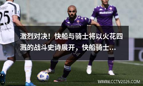 激烈对决！快船与骑士将以火花四溅的战斗史诗展开，快船骑士jrs