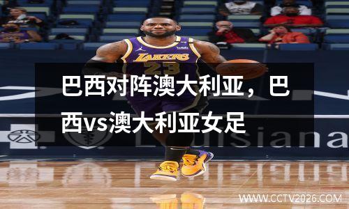 巴西对阵澳大利亚，巴西vs澳大利亚女足