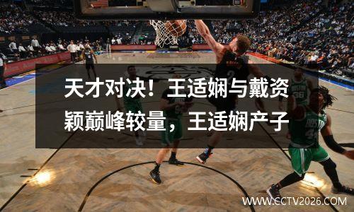 天才对决！王适娴与戴资颖巅峰较量，王适娴产子