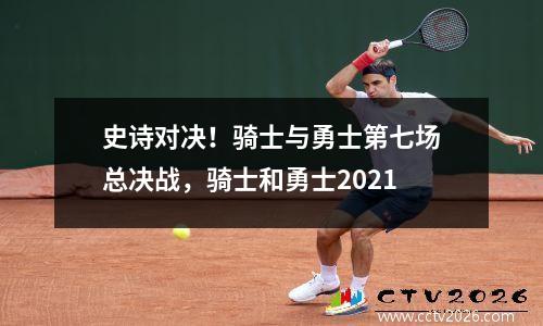史诗对决！骑士与勇士第七场总决战，骑士和勇士2021