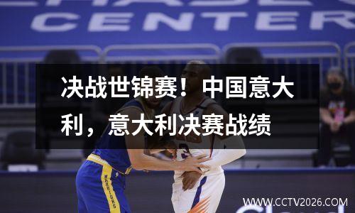 决战世锦赛！中国意大利，意大利决赛战绩