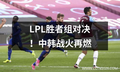 LPL胜者组对决！中韩战火再燃