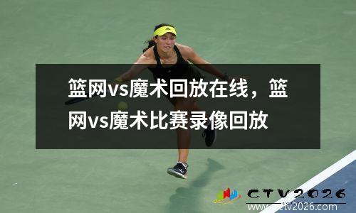 篮网vs魔术回放在线，篮网vs魔术比赛录像回放