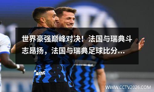 世界豪强巅峰对决！法国与瑞典斗志昂扬，法国与瑞典足球比分预测