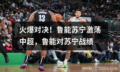 火爆对决！鲁能苏宁激荡中超，鲁能对苏宁战绩