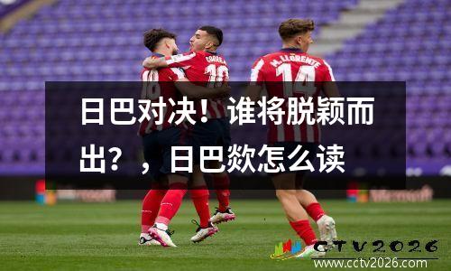 日巴对决！谁将脱颖而出？，日巴欻怎么读