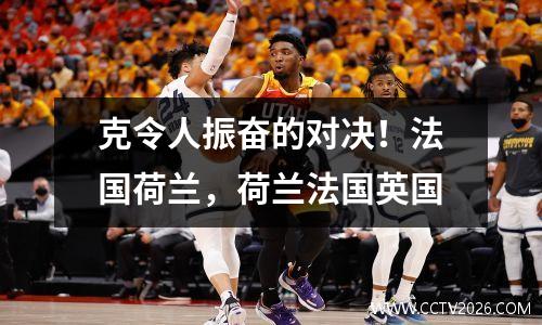 克令人振奋的对决！法国荷兰，荷兰法国英国