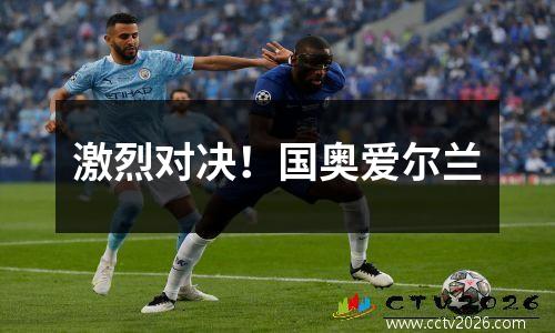 激烈对决！国奥爱尔兰