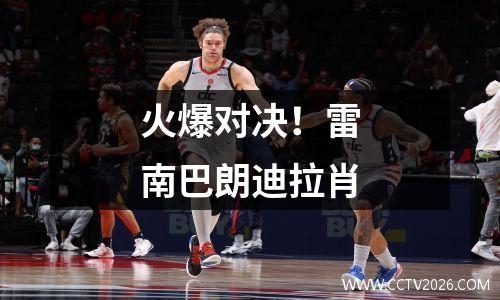 火爆对决！雷南巴朗迪拉肖