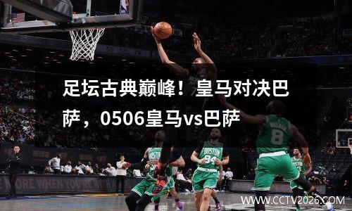 足坛古典巅峰！皇马对决巴萨，0506皇马vs巴萨