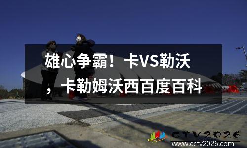 雄心争霸！卡VS勒沃，卡勒姆沃西百度百科